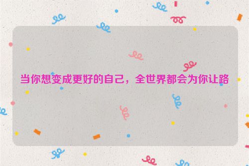 当你想变成更好的自己，全世界都会为你让路