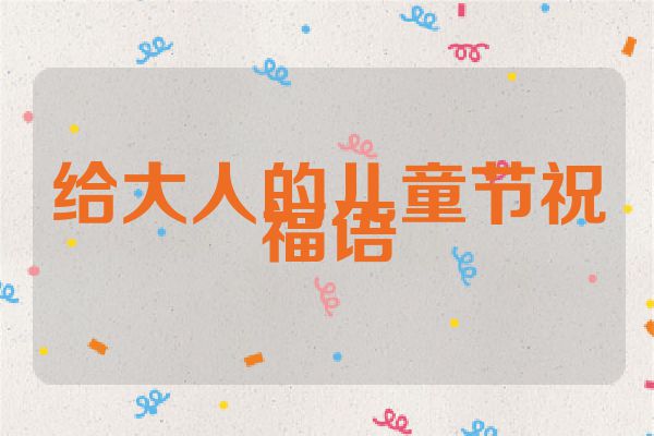 给大人的儿童节祝福语