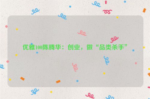 优雅100陈腾华：创业，做“品类杀手”