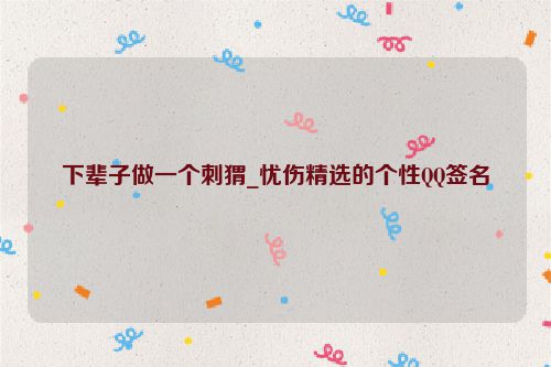 下辈子做一个刺猬_忧伤精选的个性QQ签名