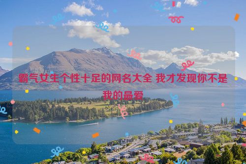 霸气女生个性十足的网名大全 我才发现你不是我的最爱