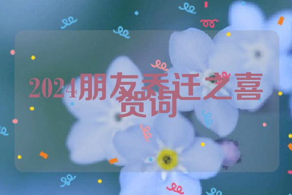 2024朋友乔迁之喜贺词