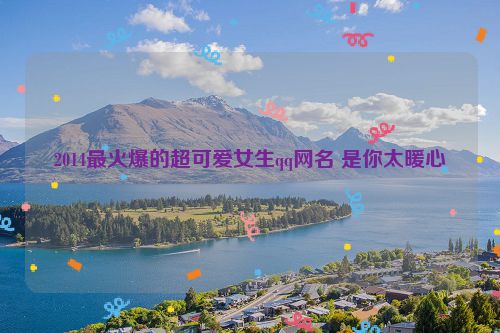 2014最火爆的超可爱女生qq网名 是你太暖心