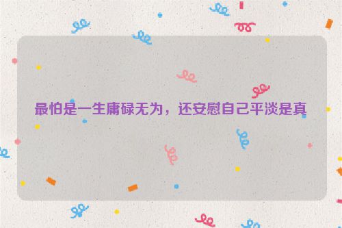 最怕是一生庸碌无为，还安慰自己平淡是真