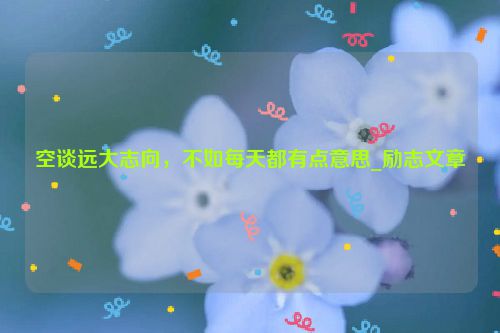 空谈远大志向，不如每天都有点意思_励志文章