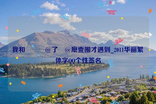 我和���@了�@麽壹圈才遇到_2011华丽繁体字QQ个性签名