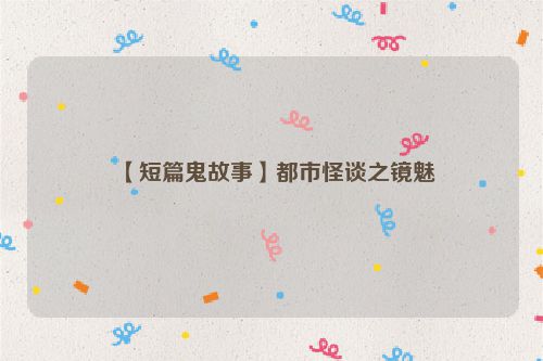 【短篇鬼故事】都市怪谈之镜魅