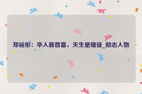 郑裕彤：华人新首富，天生是赌徒_励志人物