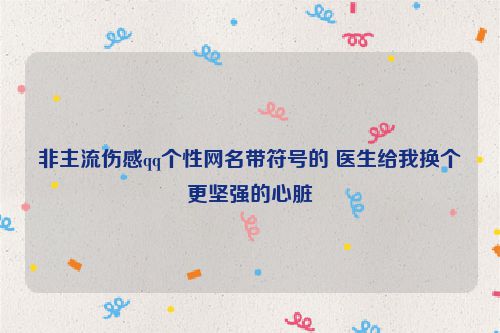 非主流伤感qq个性网名带符号的 医生给我换个更坚强的心脏