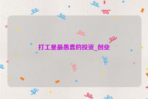 打工是最愚蠢的投资_创业