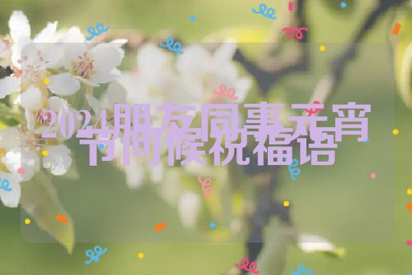 2024朋友同事元宵节问候祝福语