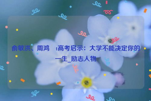 俞敏洪、周鸿�t高考启示：大学不能决定你的一生_励志人物