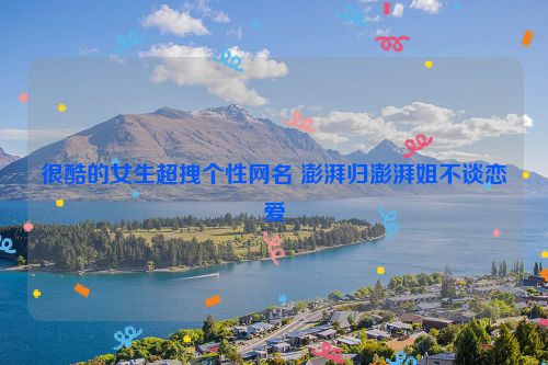 很酷的女生超拽个性网名 澎湃归澎湃姐不谈恋爱