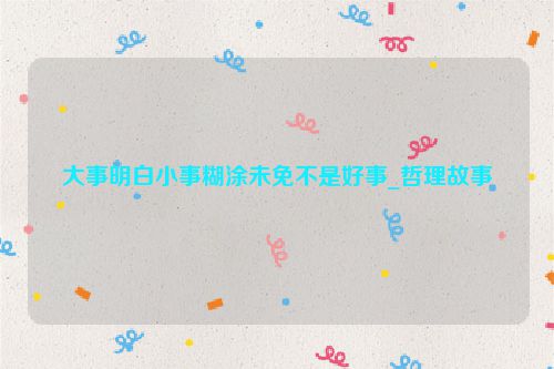 大事明白小事糊涂未免不是好事_哲理故事