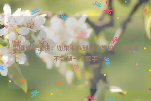 李健清华演讲：如果不来到这个学校，我可能不会做一个歌手