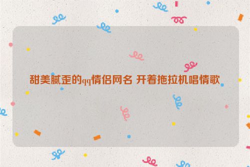 甜美腻歪的qq情侣网名 开着拖拉机唱情歌