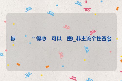 被���^得心�可以�壅l_非主流个性签名