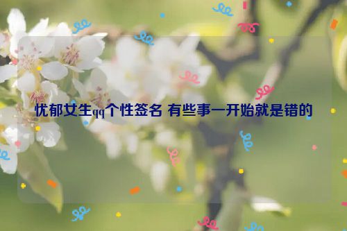 忧郁女生qq个性签名 有些事一开始就是错的