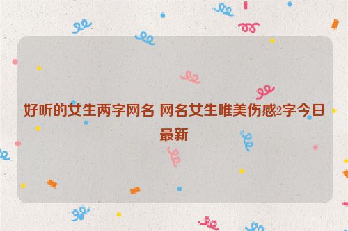 好听的女生两字网名 网名女生唯美伤感2字今日最新