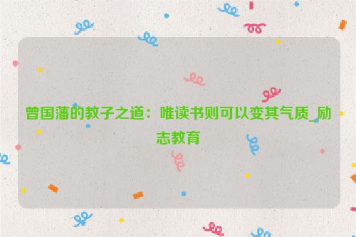 曾国藩的教子之道：唯读书则可以变其气质_励志教育