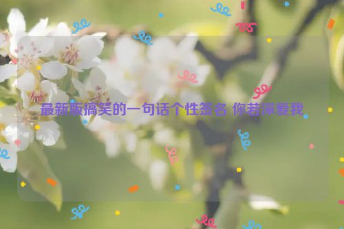 最新版搞笑的一句话个性签名 你若深爱我