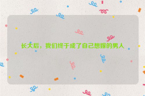 长大后，我们终于成了自己想嫁的男人
