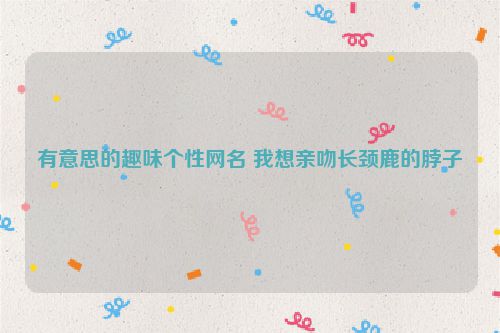 有意思的趣味个性网名 我想亲吻长颈鹿的脖子