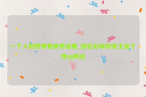 一个人的世界我依然活着_回忆心碎的非主流个性QQ网名