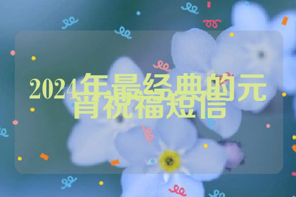 2024年最经典的元宵祝福短信