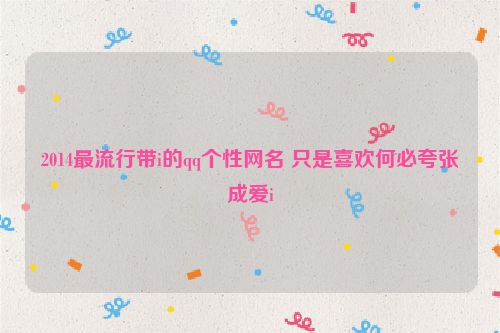 2014最流行带i的qq个性网名 只是喜欢何必夸张成爱i