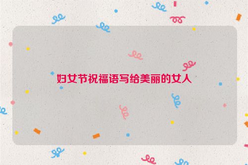 妇女节祝福语写给美丽的女人