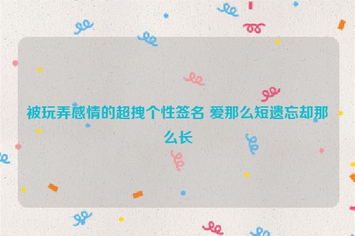 被玩弄感情的超拽个性签名 爱那么短遗忘却那么长