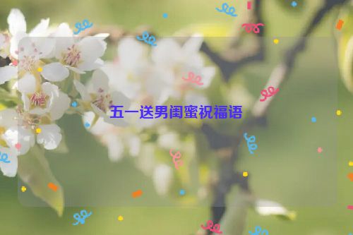 五一送男闺蜜祝福语