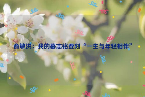 俞敏洪：我的墓志铭要刻“一生与年轻相伴”
