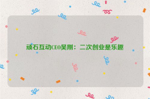 顽石互动CEO吴刚：二次创业是乐趣