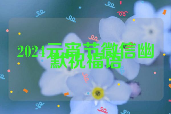 2024元宵节微信幽默祝福语
