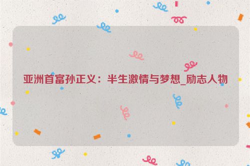 亚洲首富孙正义：半生激情与梦想_励志人物