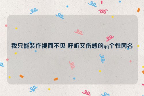 我只能装作视而不见 好听又伤感的qq个性网名