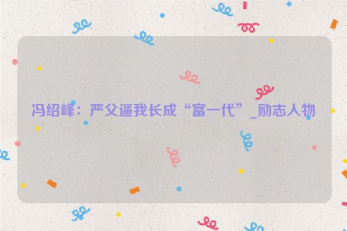 冯绍峰：严父逼我长成“富一代”_励志人物