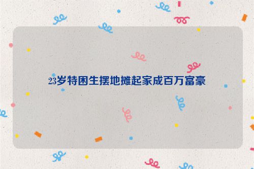 23岁特困生摆地摊起家成百万富豪