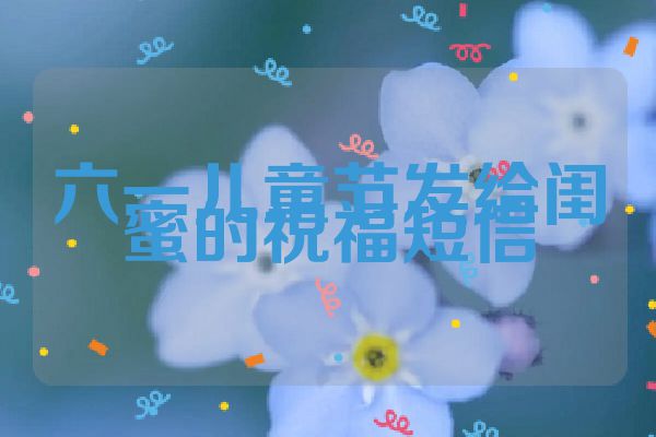 六一儿童节发给闺蜜的祝福短信
