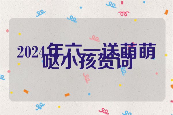 2024年六一送萌萌哒小孩贺词