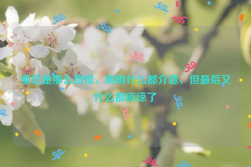 爱总是那么奇怪，明明什么都介意，但最后又什么都原谅了