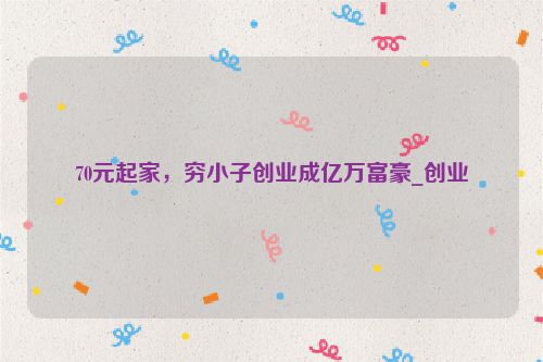 70元起家，穷小子创业成亿万富豪_创业