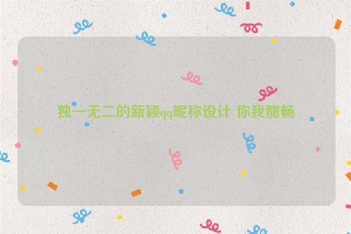 独一无二的新颖qq昵称设计 你我酣畅