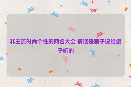 非主流时尚个性的网名大全 情话是骗子说给傻子听的