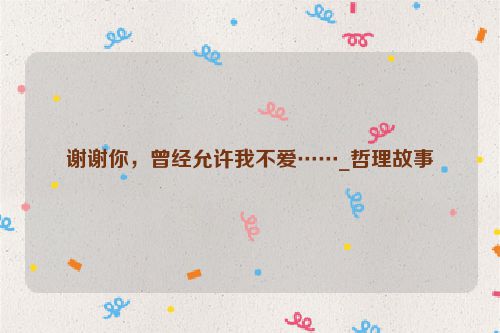 谢谢你，曾经允许我不爱……_哲理故事