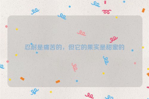 忍耐是痛苦的，但它的果实是甜蜜的
