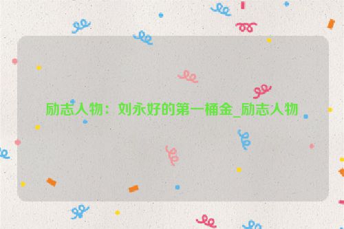 励志人物:刘永好的第一桶金_励志人物