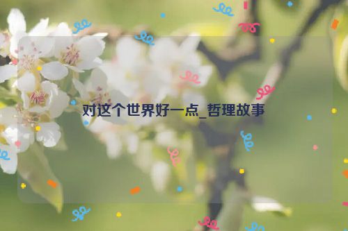 对这个世界好一点_哲理故事